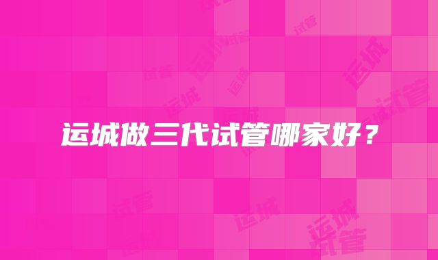 运城做三代试管哪家好？
