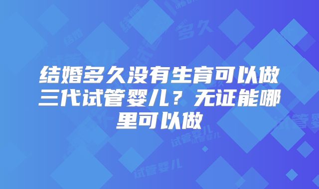 结婚多久没有生育可以做三代试管婴儿？无证能哪里可以做