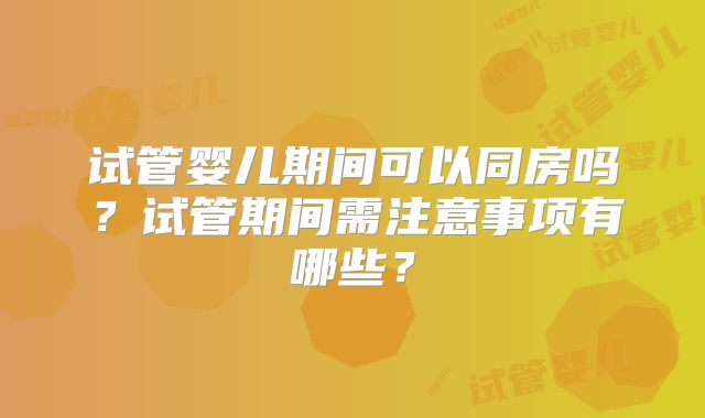 试管婴儿期间可以同房吗？试管期间需注意事项有哪些？