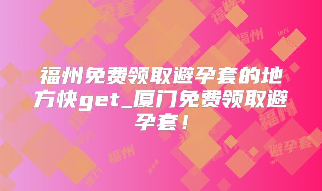 福州免费领取避孕套的地方快get_厦门免费领取避孕套!