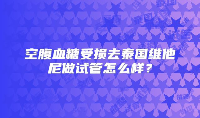 空腹血糖受损去泰国维他尼做试管怎么样?