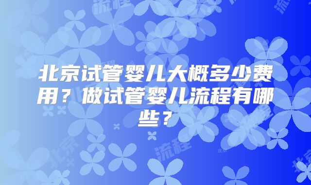 北京试管婴儿大概多少费用？做试管婴儿流程有哪些？