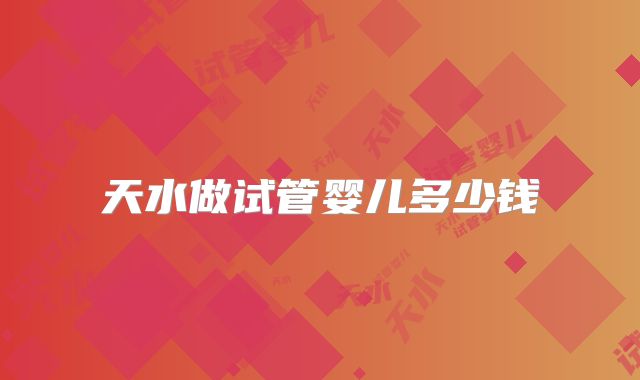 天水做试管婴儿多少钱