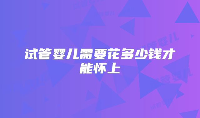 试管婴儿需要花多少钱才能怀上