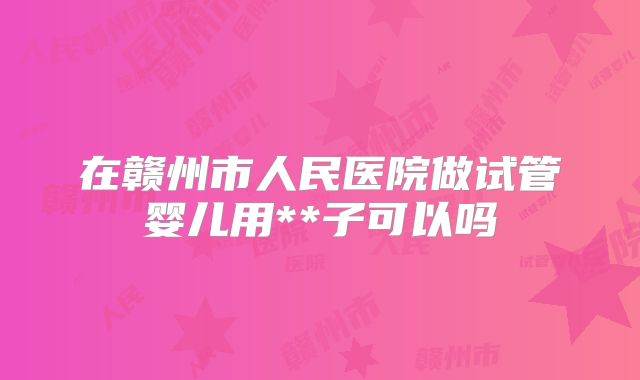在赣州市人民医院做试管婴儿用**子可以吗