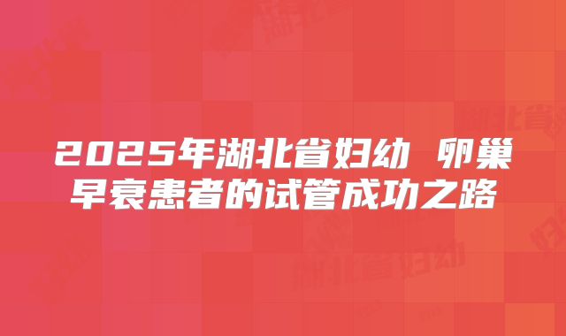 2025年湖北省妇幼 卵巢早衰患者的试管成功之路