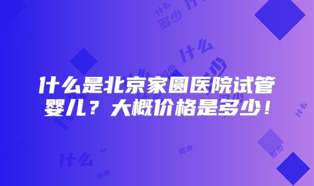 什么是北京家圆医院试管婴儿？大概价格是多少！