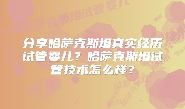 分享哈萨克斯坦真实经历试管婴儿?哈萨克斯坦试管技术怎么样?