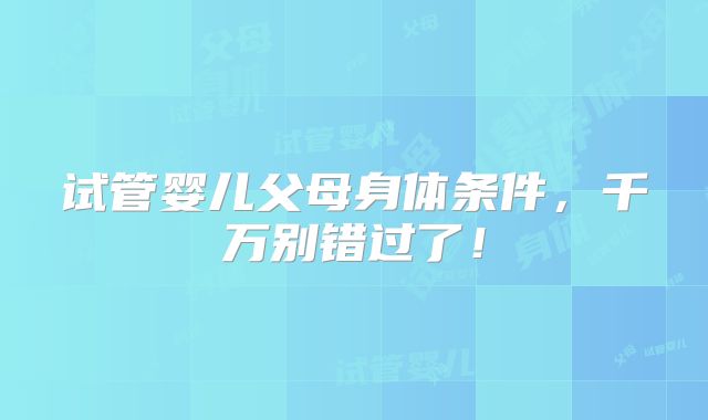 试管婴儿父母身体条件,千万别错过了!