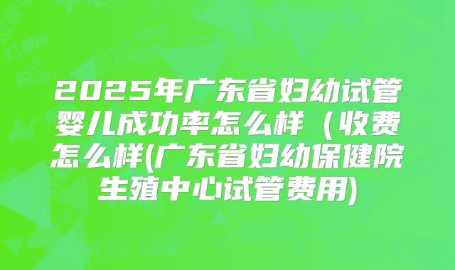 2025年广东省妇幼试管婴儿成功率怎么样(收费怎么样(广东省妇幼保健院生殖中心试管费用)