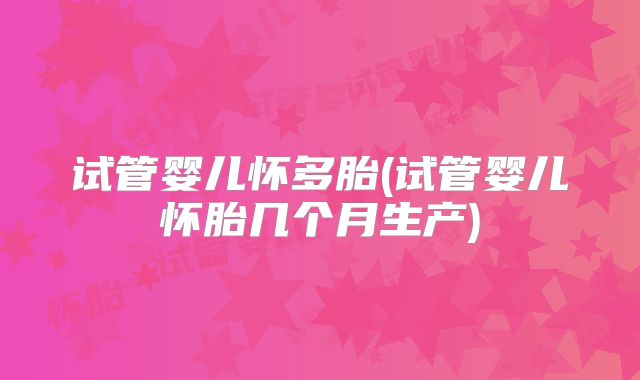 试管婴儿怀多胎(试管婴儿怀胎几个月生产)