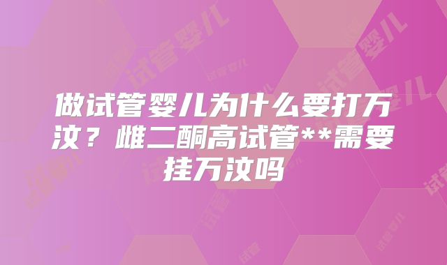 做试管婴儿为什么要打万汶?雌二酮高试管**需要挂万汶吗