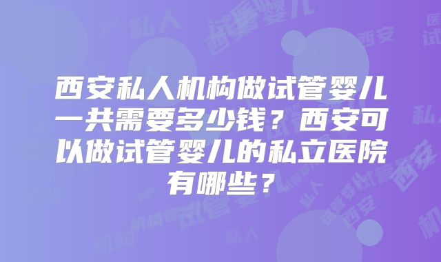 西安私人机构做试管婴儿一共需要多少钱？西安可以做试管婴儿的私立医院有哪些？