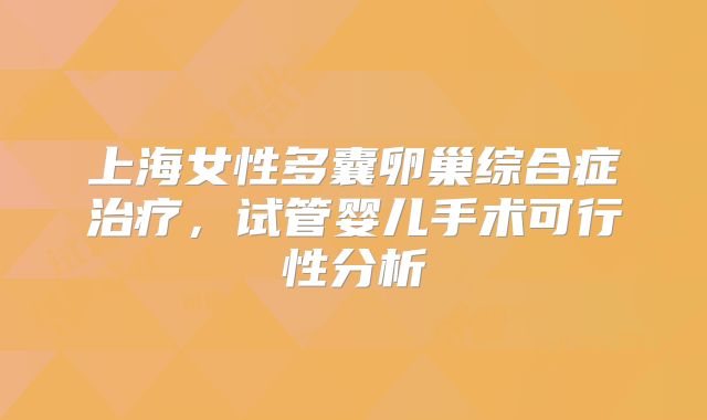 上海女性多囊卵巢综合症治疗,试管婴儿手术可行性分析