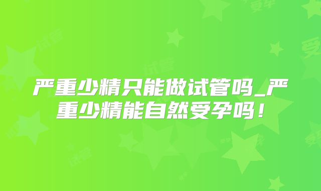 严重少精只能做试管吗_严重少精能自然受孕吗!