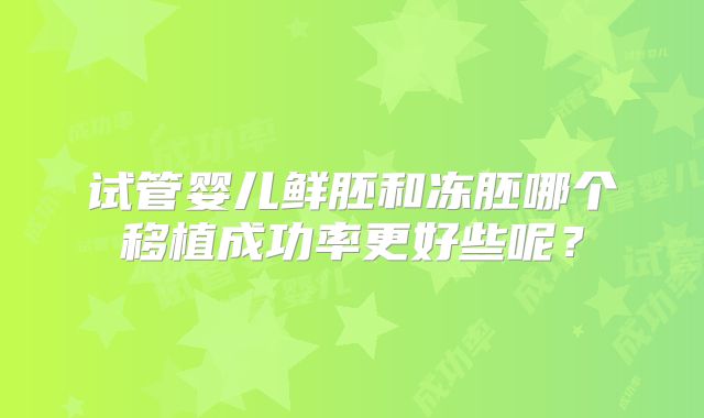 试管婴儿鲜胚和冻胚哪个移植成功率更好些呢？