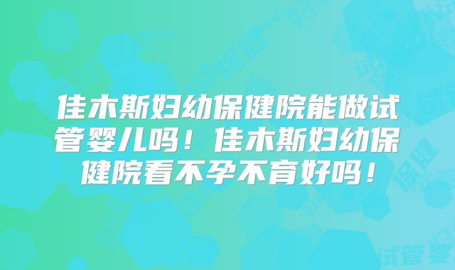 佳木斯妇幼保健院能做试管婴儿吗!佳木斯妇幼保健院看不孕不育好吗!