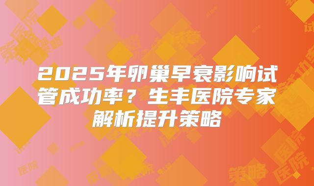 2025年卵巢早衰影响试管成功率？生丰医院专家解析提升策略