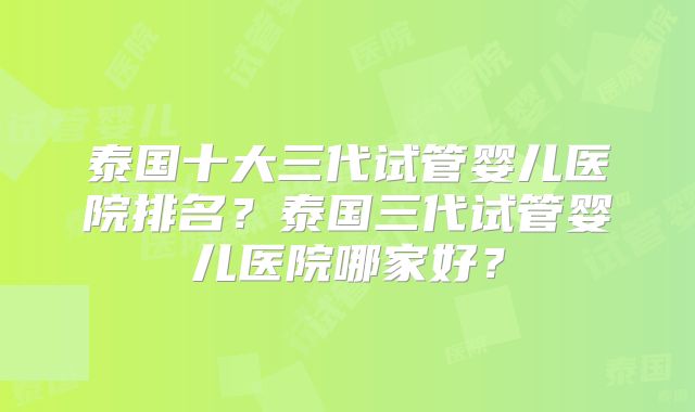 泰国十大三代试管婴儿医院排名？泰国三代试管婴儿医院哪家好？