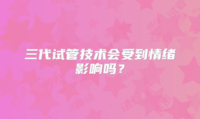 三代试管技术会受到情绪影响吗？