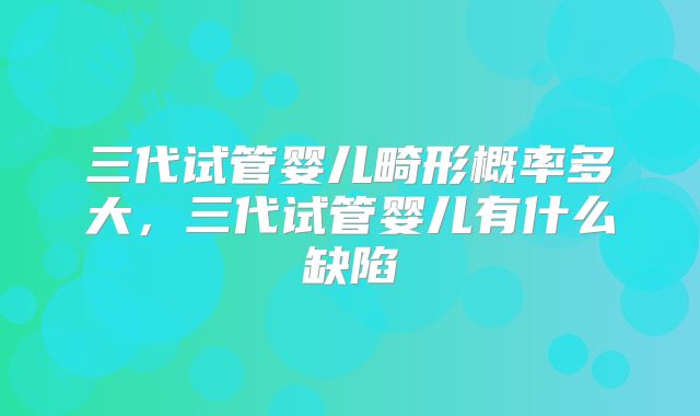三代试管婴儿畸形概率多大，三代试管婴儿有什么缺陷
