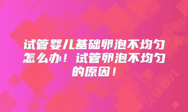 试管婴儿基础卵泡不均匀怎么办！试管卵泡不均匀的原因！