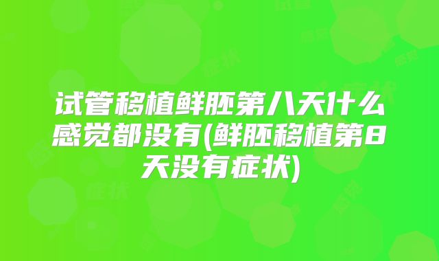 试管移植鲜胚第八天什么感觉都没有(鲜胚移植第8天没有症状)
