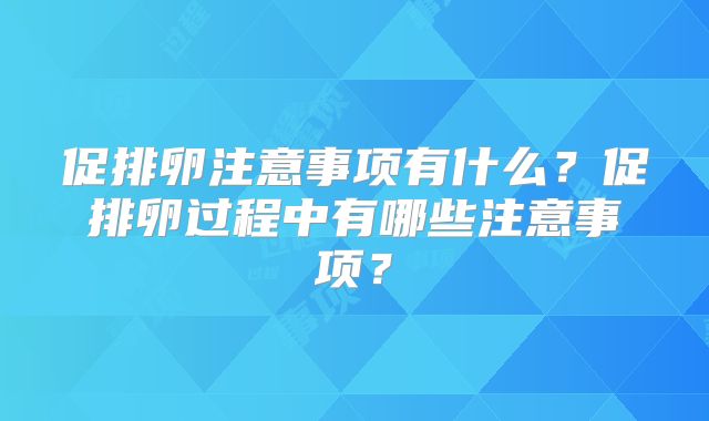 促排卵注意事项有什么?促排卵过程中有哪些注意事项?