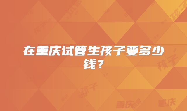 在重庆试管生孩子要多少钱？