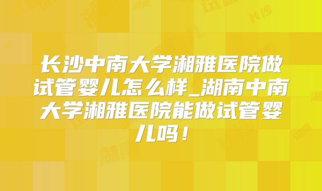 长沙中南大学湘雅医院做试管婴儿怎么样_湖南中南大学湘雅医院能做试管婴儿吗！