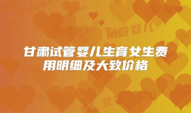 甘肃试管婴儿生育女生费用明细及大致价格