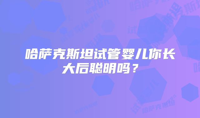 哈萨克斯坦试管婴儿你长大后聪明吗？