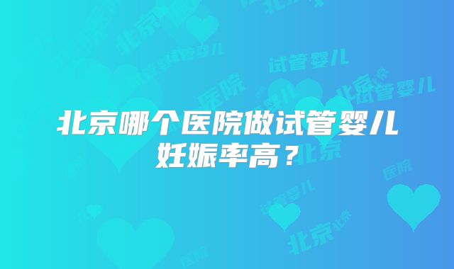 北京哪个医院做试管婴儿妊娠率高？