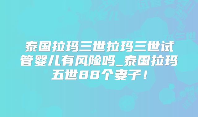 泰国拉玛三世拉玛三世试管婴儿有风险吗_泰国拉玛五世88个妻子！