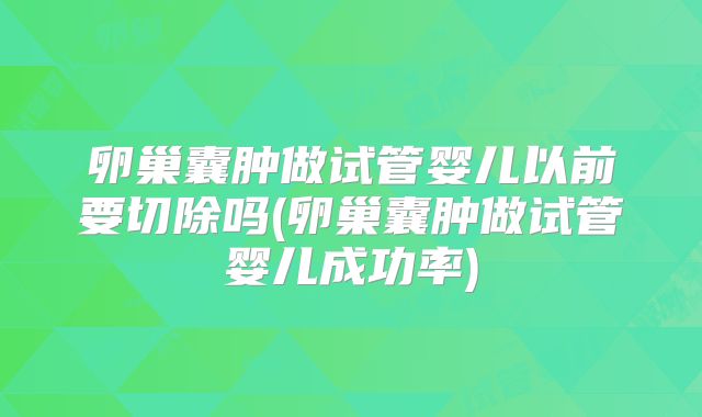 卵巢囊肿做试管婴儿以前要切除吗(卵巢囊肿做试管婴儿成功率)
