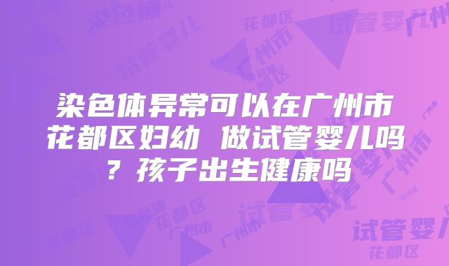 染色体异常可以在广州市花都区妇幼 做试管婴儿吗？孩子出生健康吗