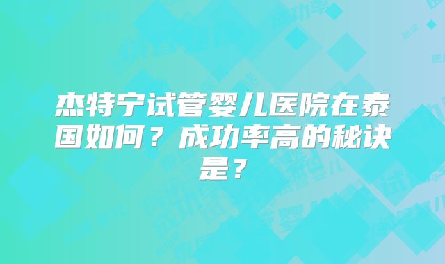杰特宁试管婴儿医院在泰国如何？成功率高的秘诀是？