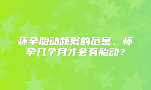 怀孕胎动频繁的危害,怀孕几个月才会有胎动?