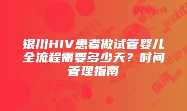 银川HIV患者做试管婴儿全流程需要多少天？时间管理指南