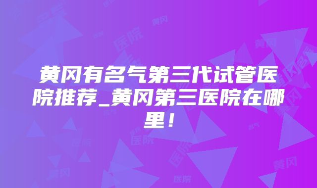 黄冈有名气第三代试管医院推荐_黄冈第三医院在哪里!