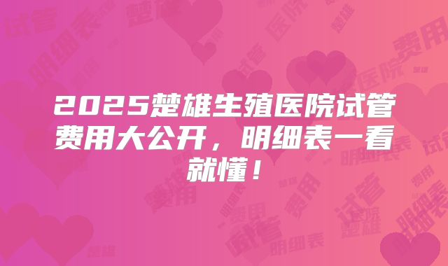 2025楚雄生殖医院试管费用大公开,明细表一看就懂!