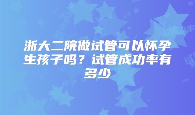 浙大二院做试管可以怀孕生孩子吗？试管成功率有多少