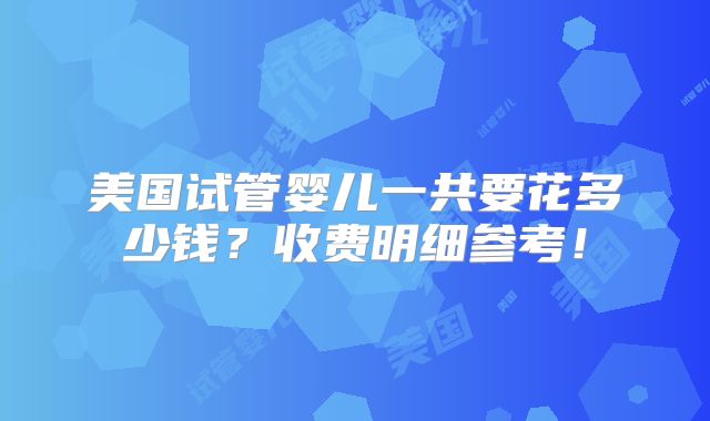 美国试管婴儿一共要花多少钱?收费明细参考!