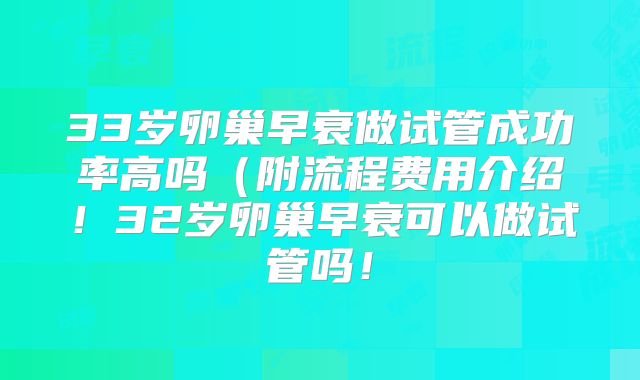 33岁卵巢早衰做试管成功率高吗（附流程费用介绍！32岁卵巢早衰可以做试管吗！