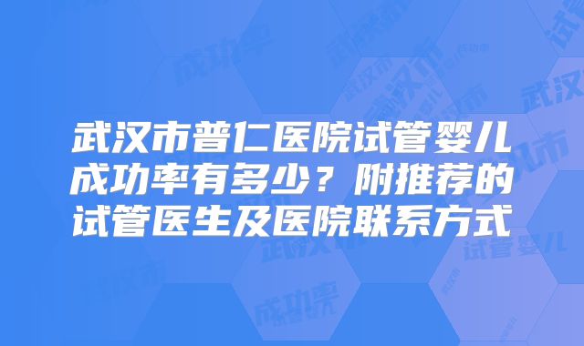 武汉市普仁医院试管婴儿成功率有多少？附推荐的试管医生及医院联系方式