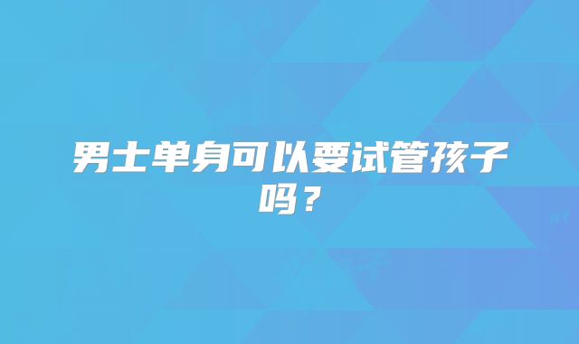 男士单身可以要试管孩子吗？