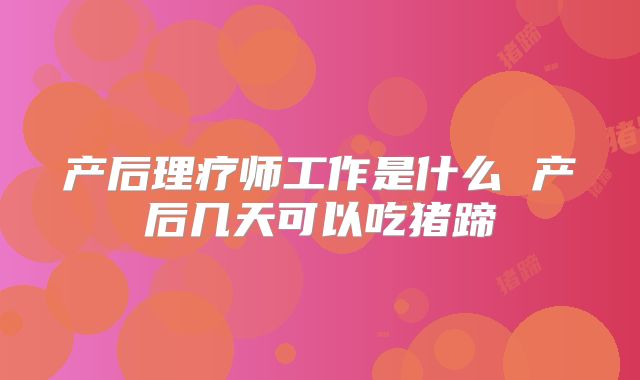 产后理疗师工作是什么 产后几天可以吃猪蹄