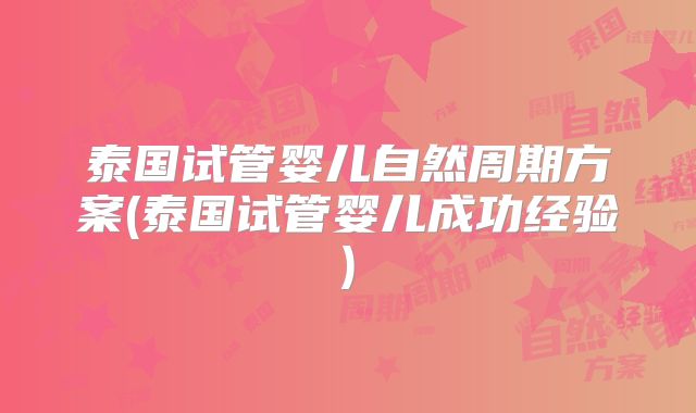 泰国试管婴儿自然周期方案(泰国试管婴儿成功经验)