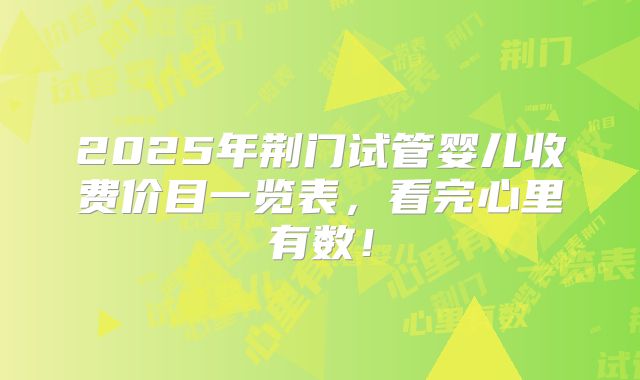 2025年荆门试管婴儿收费价目一览表,看完心里有数!