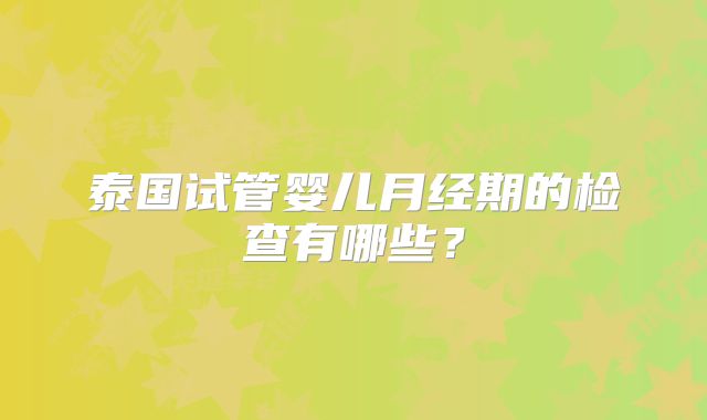 泰国试管婴儿月经期的检查有哪些?